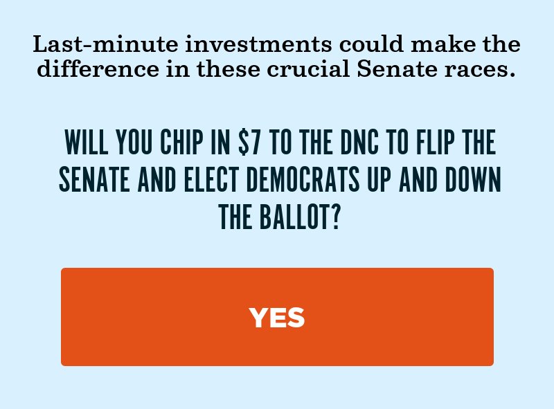 Will you chip in to the DNC to flip the Senate and elect Democrats up and down the ballot? Yes