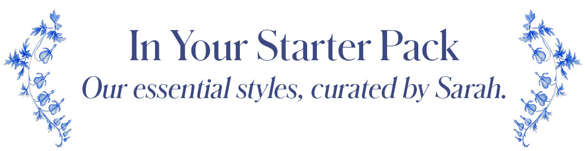 In Your Starter Pack Our essential styles, curated by Sarah. 