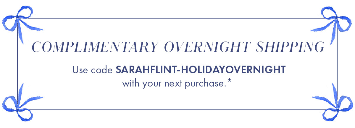 COMPLIMENTARY OVERNIGHT SHIPPING Use code SARAHFLINT-HOLIDAYOVERNIGHT with your next purchase.*