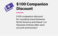 $100 Companion Discount - $100 companion discount for roundtrip travel between North America and Hawai''i on Hawaiian Airlines after each account anniversary(2)