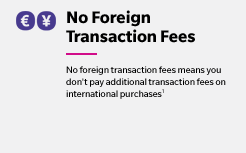 No Foreign Transaction Fees - No foreign transaction fees means you don''t pay additional transaction fees on international purchases(1)