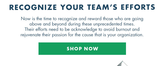 RECOGNIZE YOUR TEAM’S EFFORTS - Now is the time to recognize and reward those who are going above and beyond during these unprecedented times.  Their efforts need to be acknowledge to avoid burnout and rejuvenate their passion for the cause that is your organization.