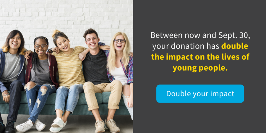 Between now and?Sept. 30, your donation has double the impact on the lives of young people.