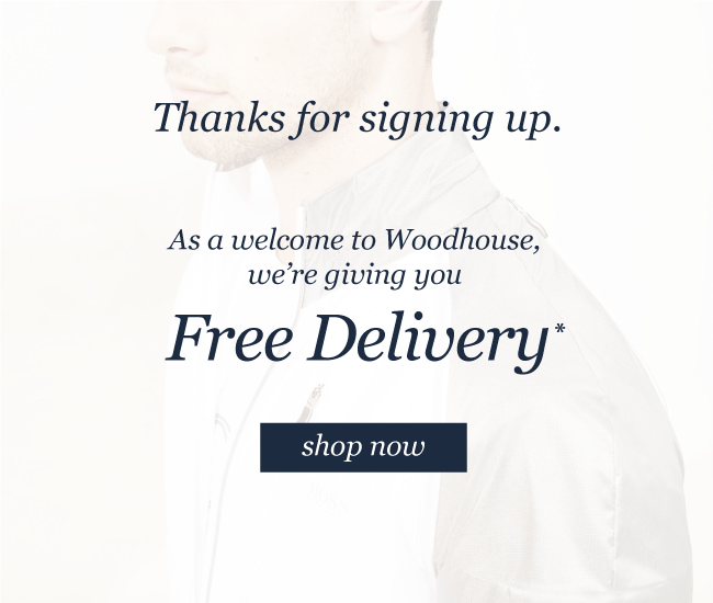 Thanks for signing up.

As a welcome to Woodhouse, we're giving you 
FREE DELIVERY*
shop now