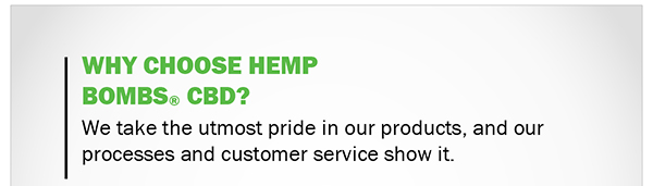 Why Choose Hemp Bombs CBD?   We take the utmost pride in our products, and our processes and customer service show it. 