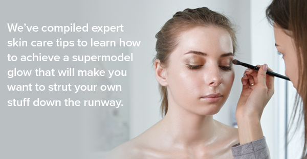We've compiled expert skin care tips to learn how to achieve a supermodel glow that will make you want to strut your own stuff down the runway.