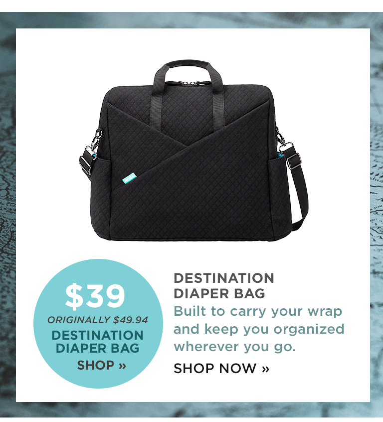 ORIGINALLY $49.94 DESTINATION DIAPER BAG SHOP | DESTINATION DIAPER BAG Built to carry your wrap and keep you organized wherever you go. SHOP NOW