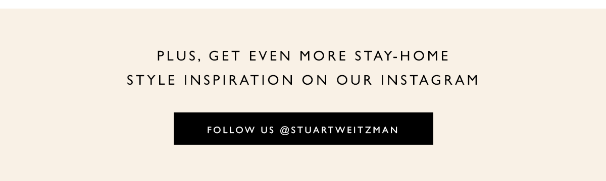 Plus, get even more stay-home style inspiration on our Instagram. FOLLOW US @STUARTWEITZMAN