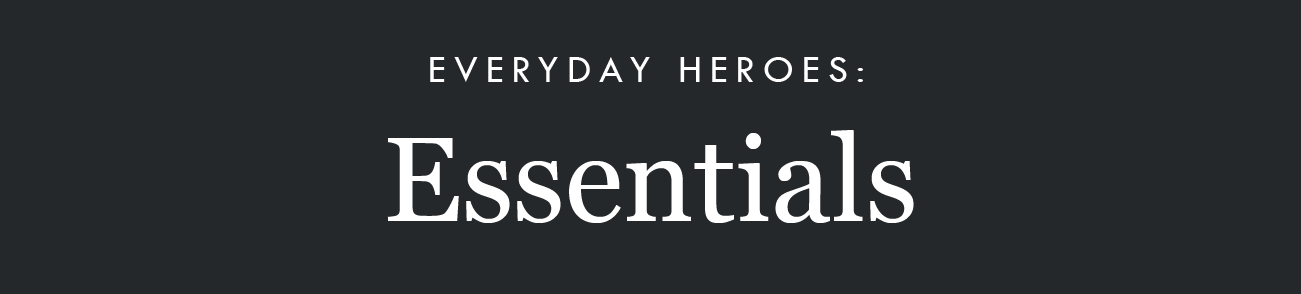 EVERYDAY HEROES:
Essentials