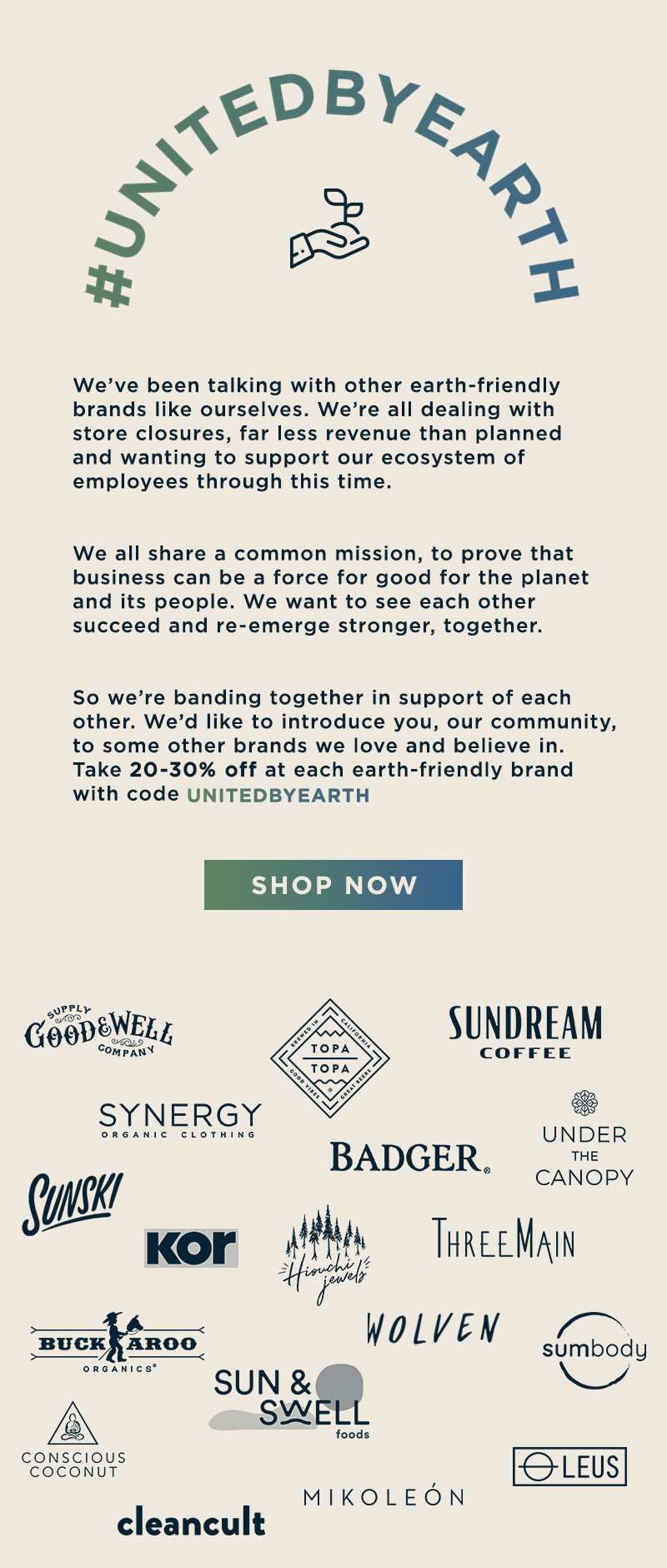 We''ve been talking with other earth-friendly brands like ourselves. We''re all dealing with store closures, far less revenue than planned and wanting to support our ecosystem of employess through this time. So we''re banding together in support of each other. We''d like to introduce you, our community, to some other brands we love and believe in. Take 20-30% off at each earth-friendly brand with code unitedbyearth.
