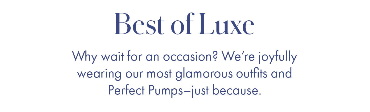 Best of Luxe Why wait for an occasion? We're joyfully wearing our most glamorous outfits and Perfect Pumps-just because.