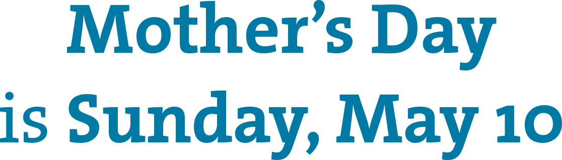 Mother''s Day is Sunday, May 10