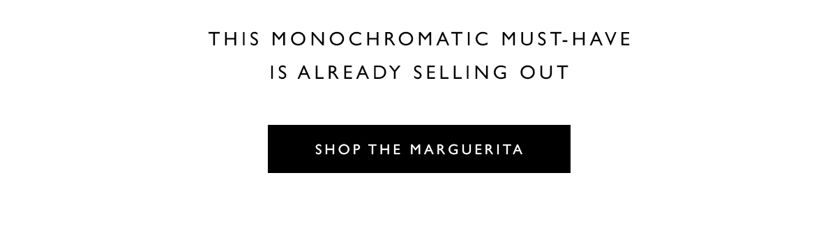 THE MONOCHROMATIC MUST-HAVE IS ALREADY SELLING OUT. SHOP THE MARGUERITA