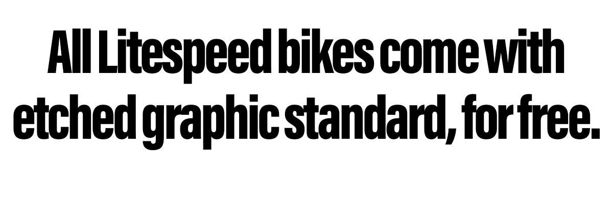 All Litespeed bikes come with etched graphic standard, for free.
