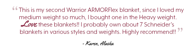 This is my second Warrior ARMORFlex blanket, since I loved my medium weight so much, I bought one in the Heavy weight. Love these blankets!! I probably own about 7 Schneider's blankets in various styles and weights. Highly recommend!!