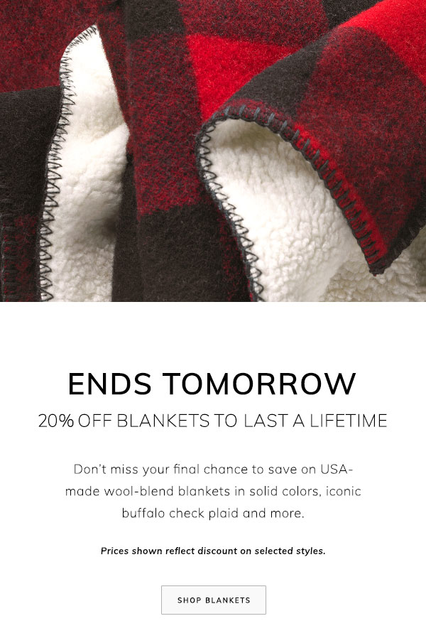 Ends Tomorrow: 20% Off Blankets to Last a Lifetime. Don’t miss your final chance to save on USA-made wool-blend blankets in solid colors, iconic buffalo check plaid and more. Prices shown reflect discount on selected styles. Shop Blankets.
