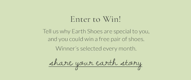 Enter to Win! Tell us why Earth Shoes are special to you, and you could win a free pair of shoes. Winner's selected every month. Share Your Earth Story.