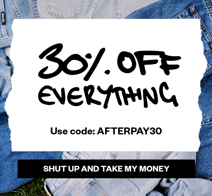 30% OFF* EVERYTHING - USE CODE: AFTERPAY30 - SHUT UP AND TAKE MY MONEY 