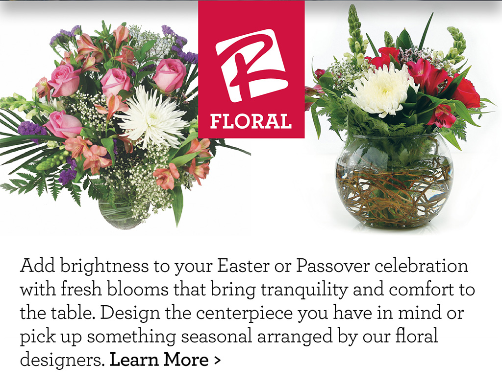 Our Floral - Add brightness to your Easter or Passover celebration with fresh blooms that bring tranquility and comfort to the table. Design the centerpiece you have in mind or pick up something seasonal arranged by our floral designers. Learn More >