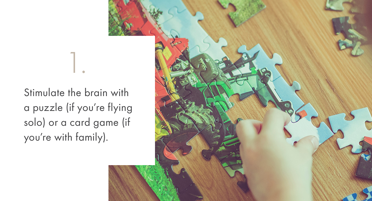 1. Stimulate the brain with a puzzle (if you're flying solo) or a card game (if you're with family)
