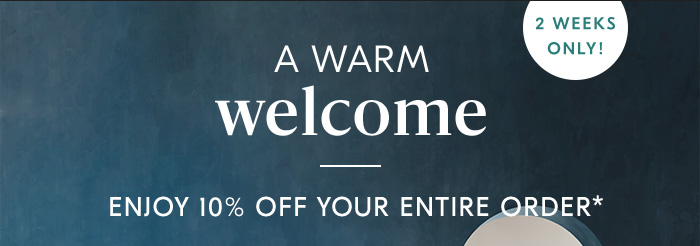 A WARM welcome ENJOY 10% OFF YOUR ENTIRE ORDER*