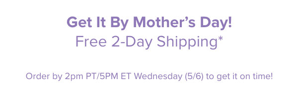 Get it by Mother''s Day! Free 2-Day shipping