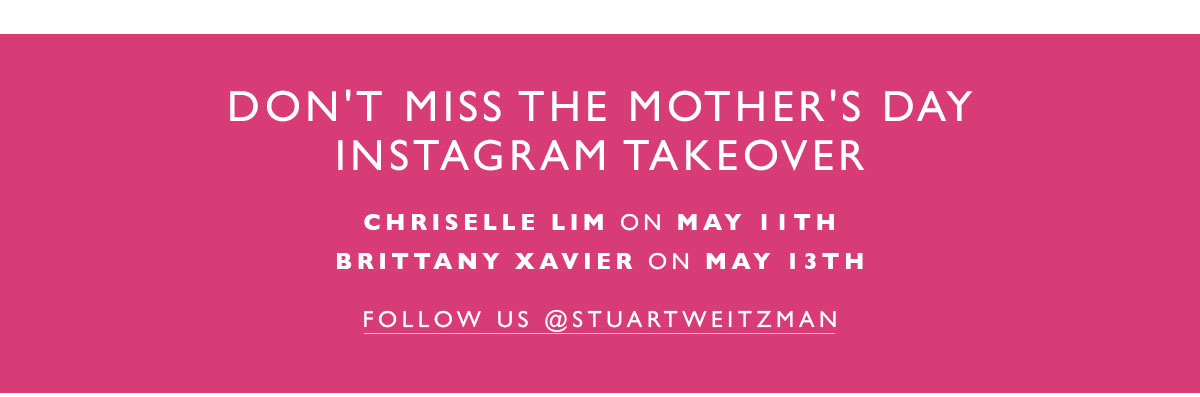 Don''t miss the Mother''s Day Instagram Takeover. Chriselle Lim on May 11th. Brittany Xavier on May 13th. FOLLOW US @STUARTWEITZMAN