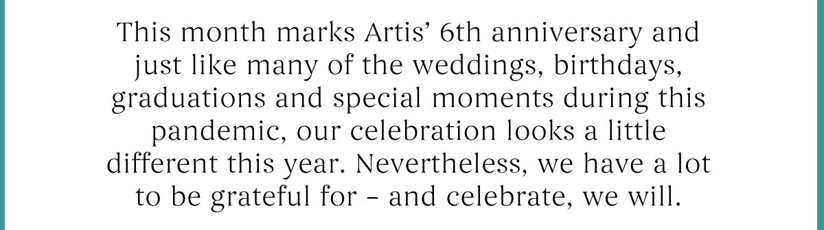 This month marks Artis'' 6th annivrersary and just like many of the weddings, birthdays, graduations and special moments during this pandemic, our celebration looks a little different this year. 