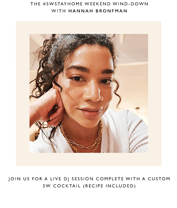 May 22nd. The #SWStayHome Weekend Wind-Down with Hannah Bronfman. Join us for a live DJ session complete with a custom SW cocktail (recipe included)