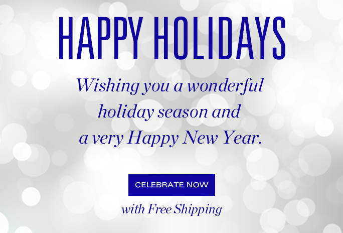 HAPPY HOLIDAYS  Wishing you a wonderful holiday season and a very Happy New Year.  CELEBRATE NOW  with Free Shipping