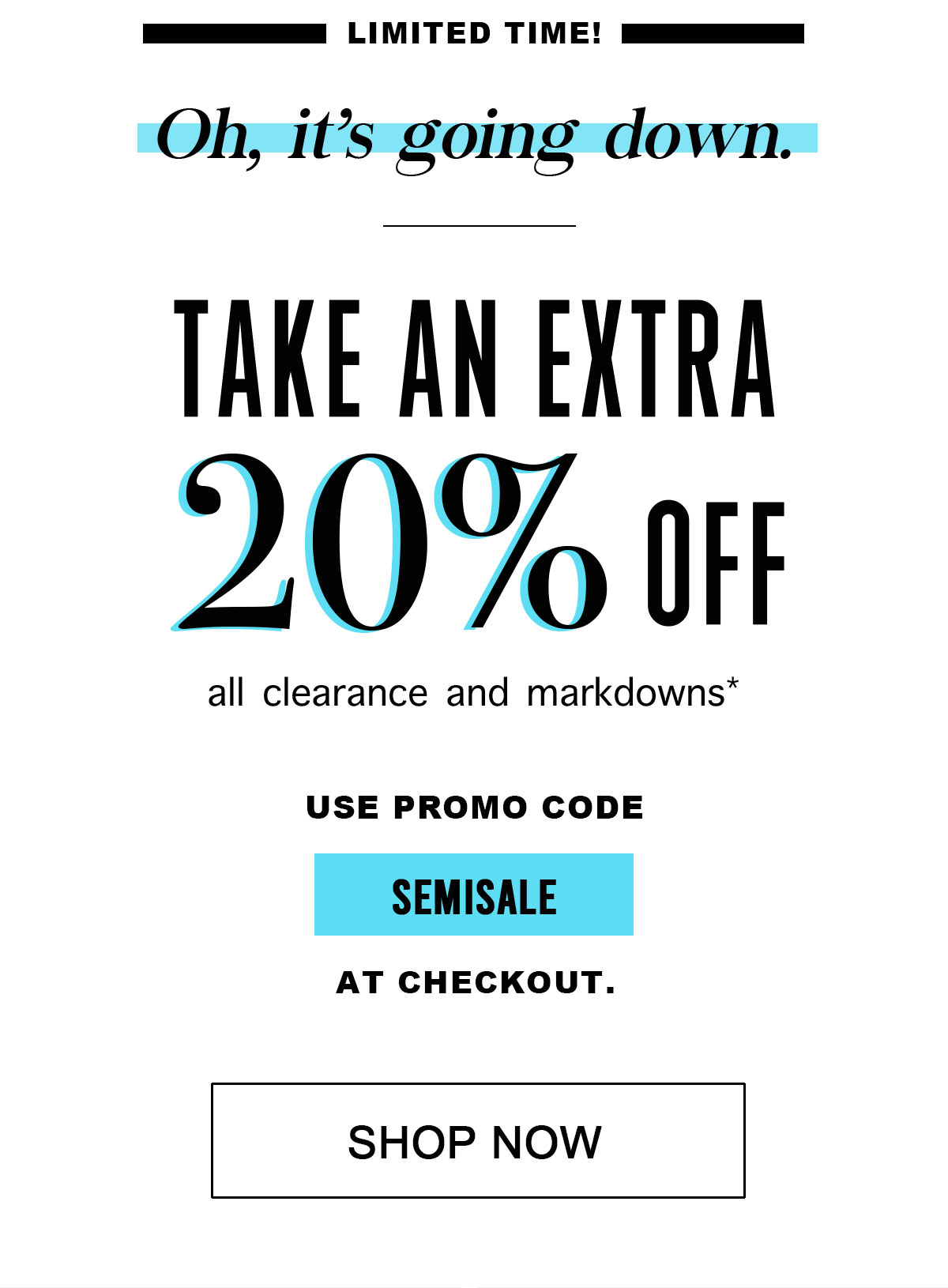 Limited time!   Oh, it's going down.   Take an Extra 20% Off all clearance and markdowns*  Use Promo Code  SEMISALE At Checkout.  Shop Now