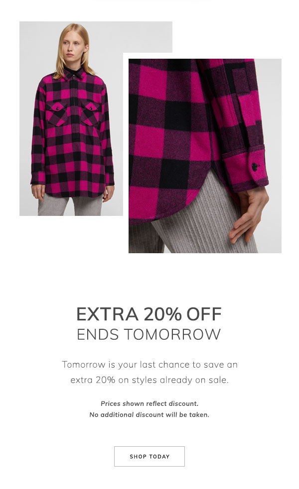 Extra 20% Off Ends Tomorrow. Tomorrow is your last chance to save an extra 20% on styles already on sale. Prices shown reflect discount. No additional discount will be taken. Shop Today.
