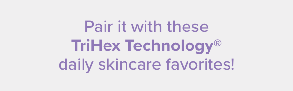 Pair it with these TriHex Technology® daily skincare favorites!