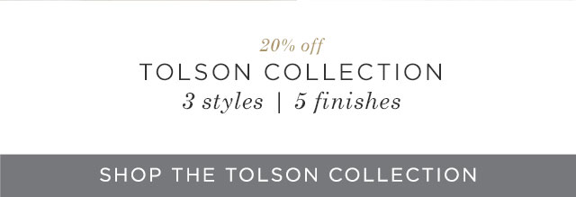 20% off - TOLSON COLLECTION - 3 styles - 5 finishes - SHOP THE TOLSON COLLECTION