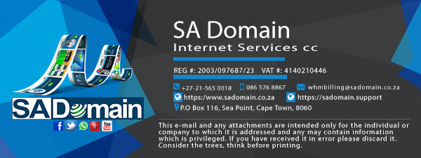 Website: www.sadomain.co.za

Tel: +27 (0)21 - 565 0018
Fax to Email:  086 576 8867

SA Domain Internet Services cc
Company REG No: 2003/097687/23
Company VAT No: 4140210446

Postal Address: PO Box 116, Sea Point, 8060
------------------------------------------- 