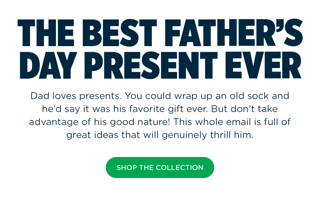 Dad loves presents. You could wrap up an old sock and he''d say it was his favorite gift ever. But don''t take advantage of his good nature! This whole email is full of great ideas that will genuinely thrill him.