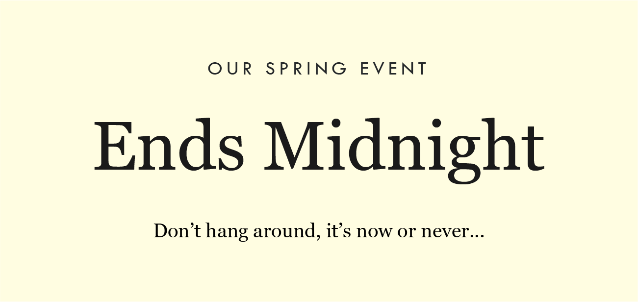 OUR SPRING EVENT 
Ends Midnight
Don''t hang around, it''s now or never...