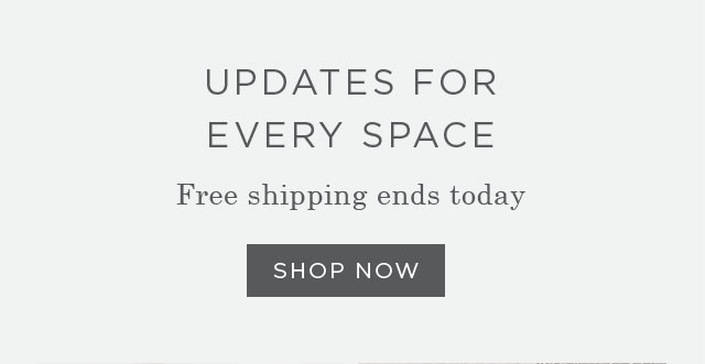UPDATES FOR EVERY SPACE - Free shipping ends today - SHOP NOW