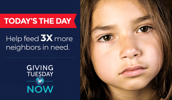 TODAY'S THE DAY - Help feed 3X more neighbors in need. - GIVINGTUESDAY NOW