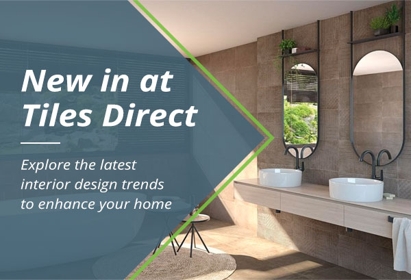 New in at Tiles Direct. Explore the latest interior design trends to enhance your home