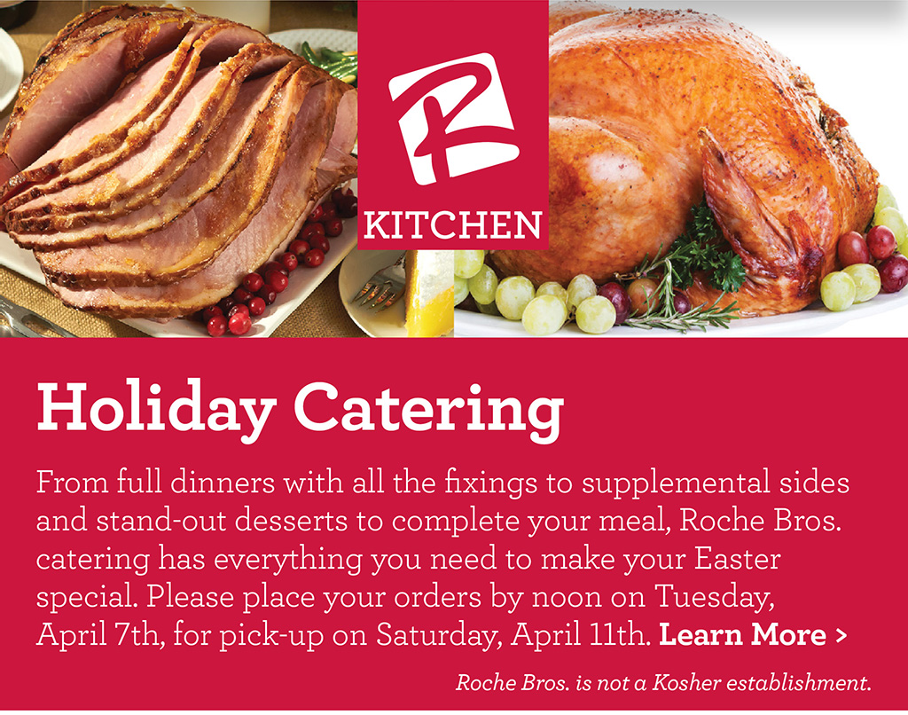 Our Kitchen Holiday Catering - From full dinners with all the fixings to supplemental sides and stand-out desserts to complete your meal, Roche Bros. catering has everything you need to make your Easter special. Please place your orders by noon on Tuesday,  April 7th, for pick-up on Saturday, April 11th. Learn More > Roche Bros. is not a Kosher establishment.