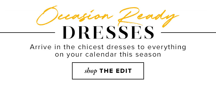 Occasion Ready Dresses. Arrive in the chicest dresses to everything on your calendar this season. Shop The Edit.