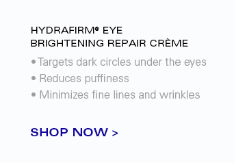 HYDRAFIRM® EYE BRIGHTENING REPAIR CRÈME  -Targets dark circles under the eyes -Reduces puffiness -Minimizes fine lines and wrinkles  SHOP NOW