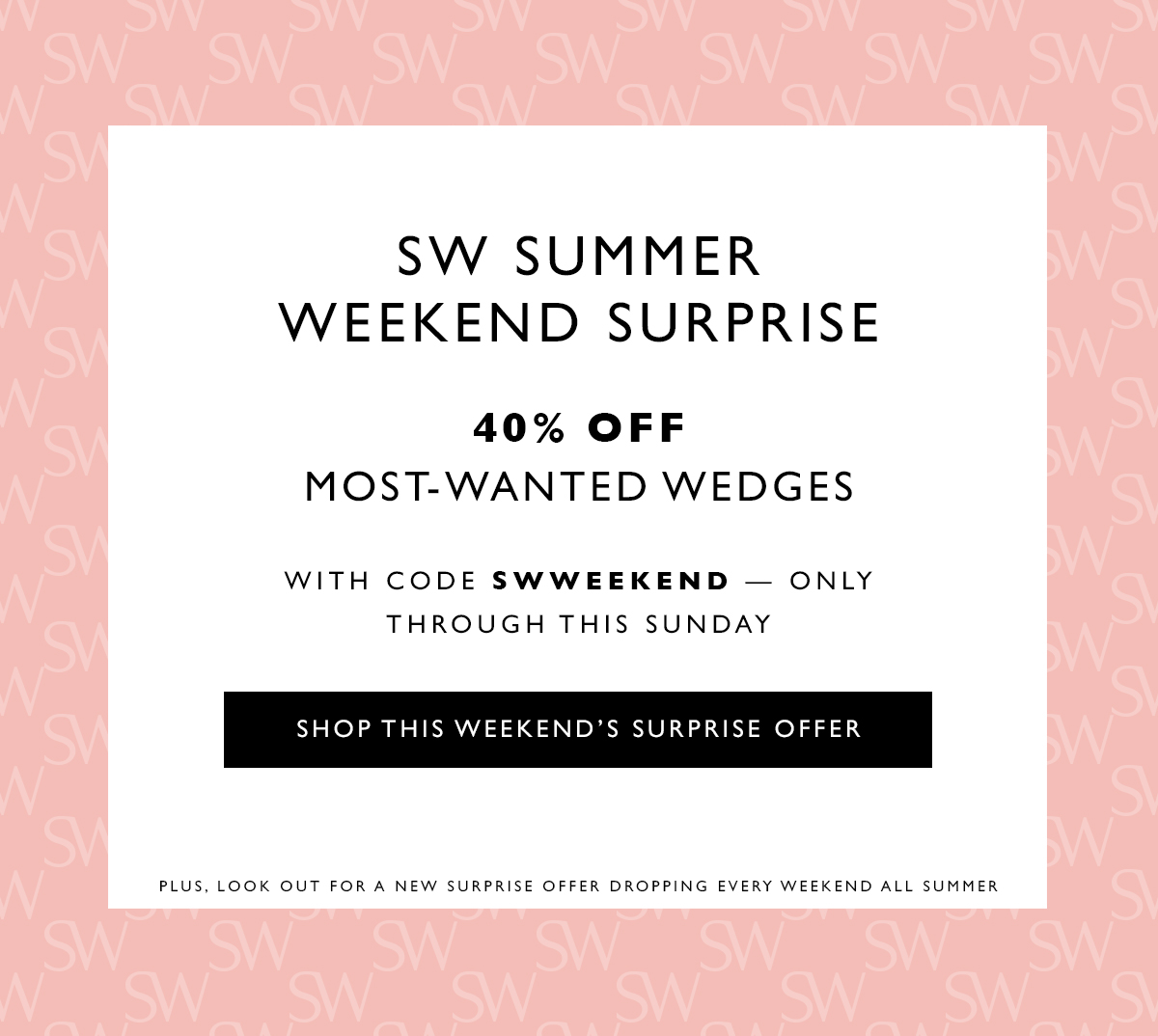 SW Summer Weekend Surprise. Last-chance style essentials starting at $140 — this weekend only. SHOP THIS WEEKEND’S SURPRISE OFFER