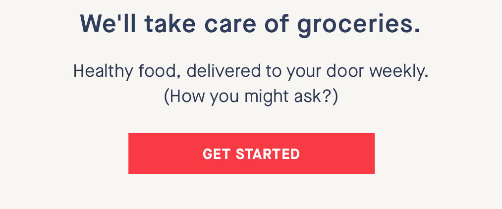 We''ll take care of groceries. Healthy food, delivered to your door weekly. (How you might ask?) CTA: GET STARTED