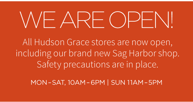 Welcome back! All Hudson Grace stores are now open, including our brand new Sag Harbor shop. Safety precautions are in place. Mon-Sat, 10AM-6PM | Sun 11AM-5PM