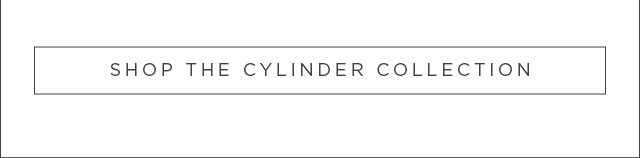 SHOP THE CYLINDER COLLECTION