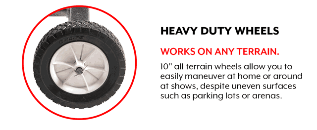 10" heavy duty all terrain wheels allow you to easily maneuver at home or around at shows.