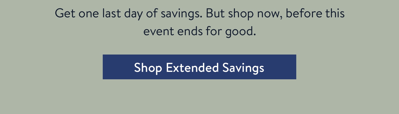 Get one last day of savings. But shop now, before this event ends for good.