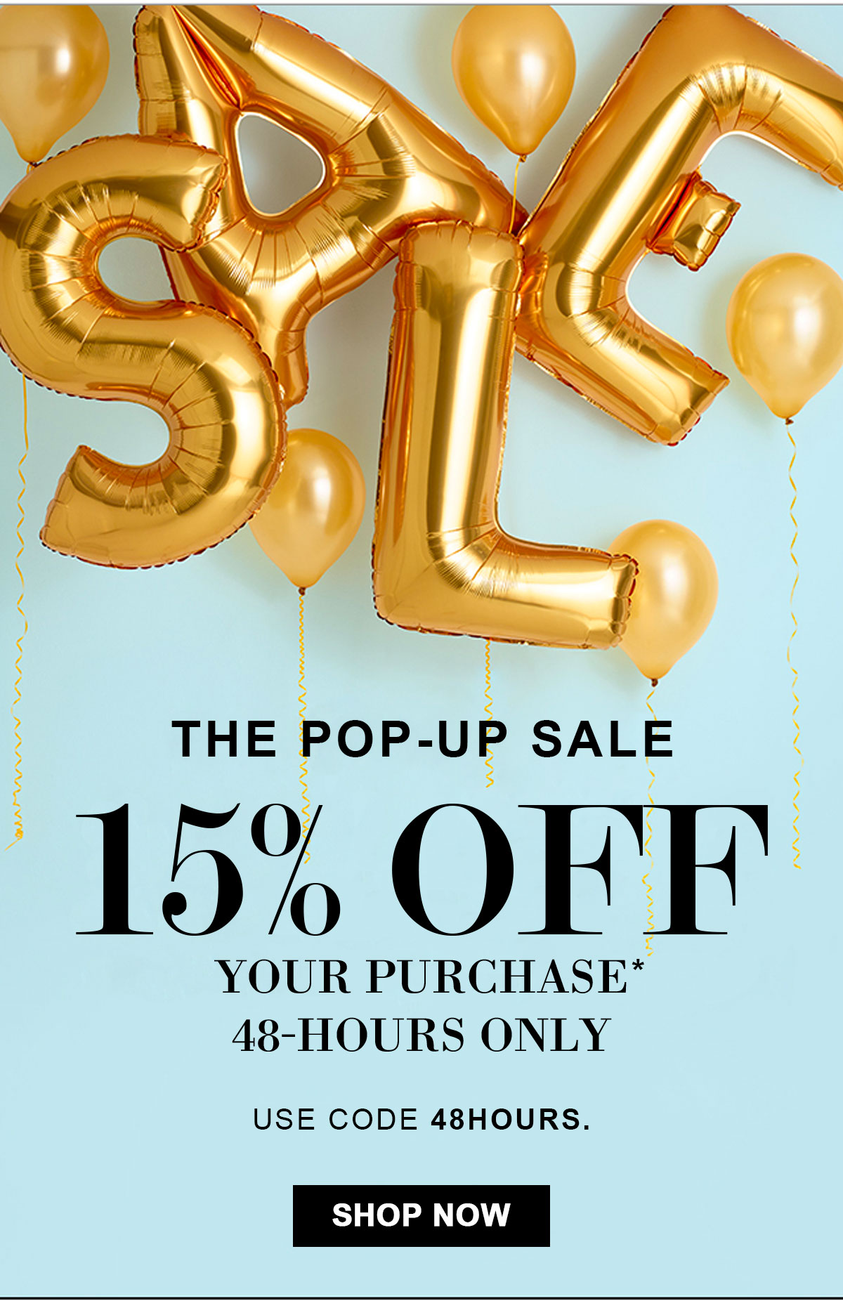 SALE  The Pop-Up Sale 15% Off Your Purchase* 48-Hours Only  Use code 48HOURS. Shop Now